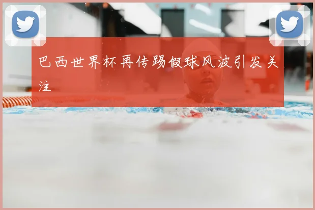 巴西世界杯再传踢假球风波引发关注