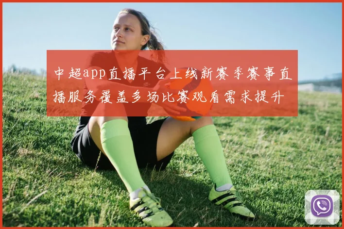 中超app直播平台上线新赛季赛事直播服务覆盖多场比赛观看需求提升