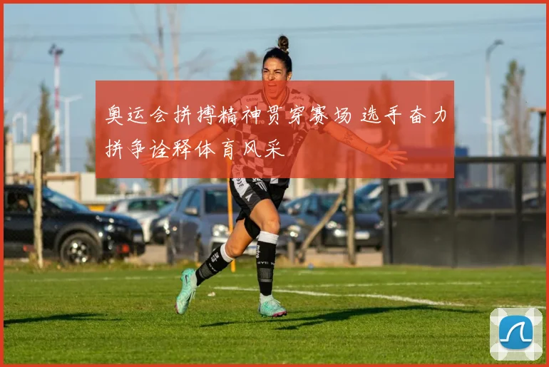 奥运会拼搏精神贯穿赛场 选手奋力拼争诠释体育风采