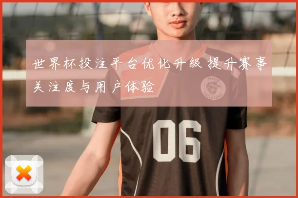 世界杯投注平台优化升级 提升赛事关注度与用户体验