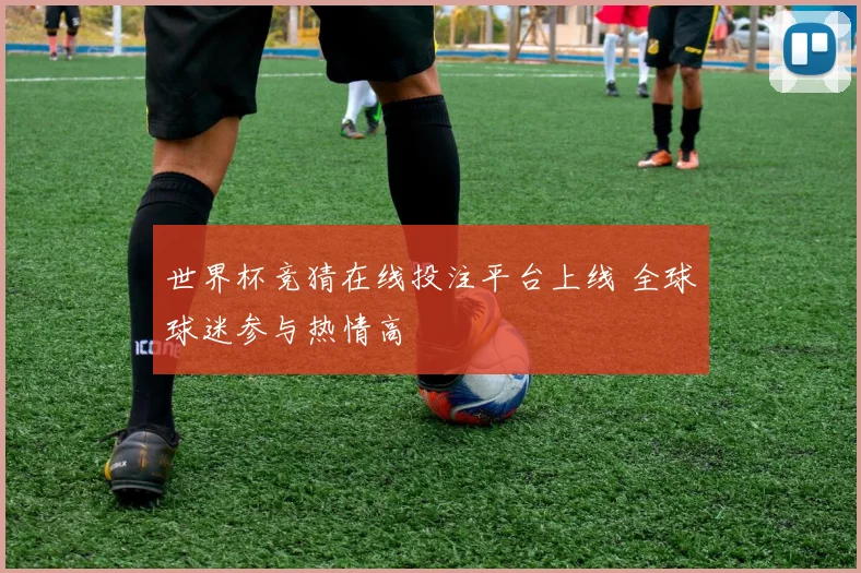 世界杯竞猜在线投注平台上线 全球球迷参与热情高