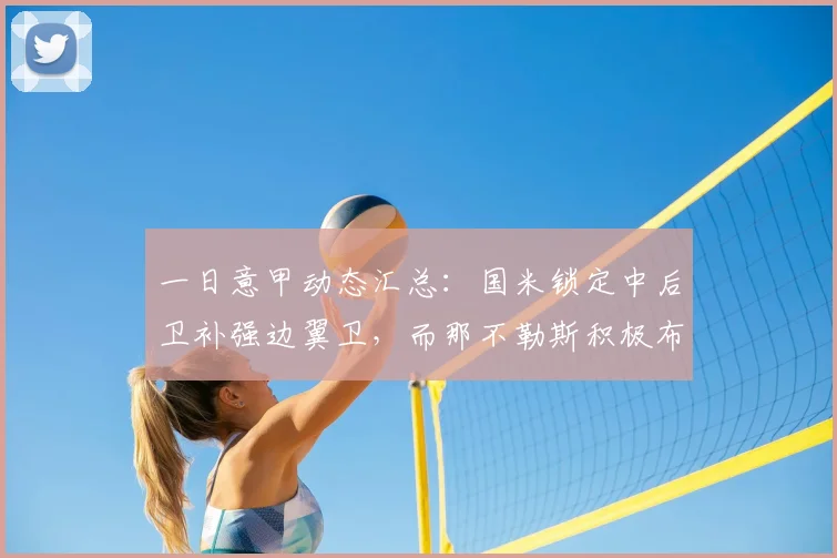 一日意甲动态汇总:国米锁定中后卫补强边翼卫,而那不勒斯积极布局引援_亚特兰大_欧冠_罗马
