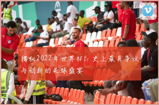 揭秘2022年世界杯:史上最具争议与创新的足球盛宴