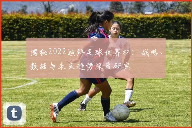 揭秘2022迪拜足球世界杯:战略、数据与未来趋势深度研究