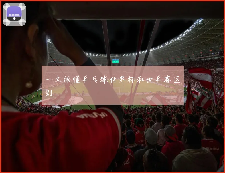 一文读懂乒乓球世界杯和世乒赛区别
