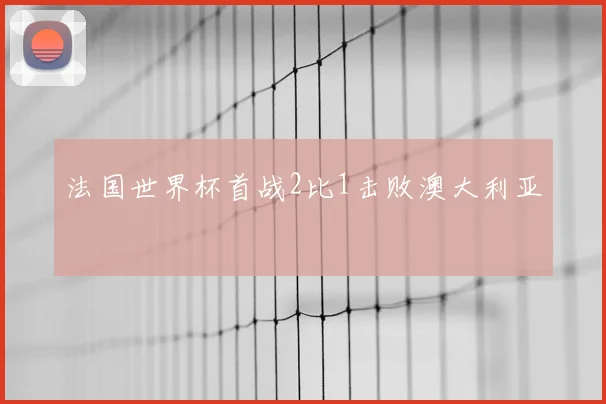 法国世界杯首战2比1击败澳大利亚