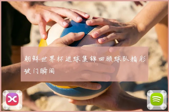 朝鲜世界杯进球集锦回顾球队精彩破门瞬间