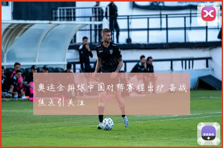 奥运会排球中国对阵赛程出炉 备战焦点引关注
