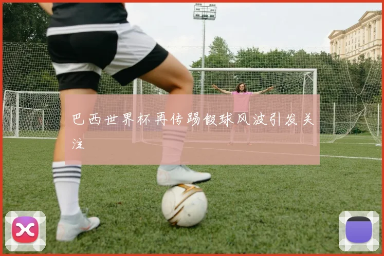 巴西世界杯再传踢假球风波引发关注