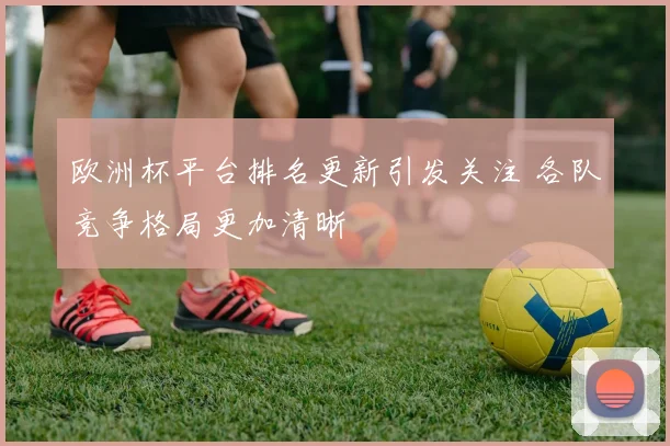 欧洲杯平台排名更新引发关注 各队竞争格局更加清晰