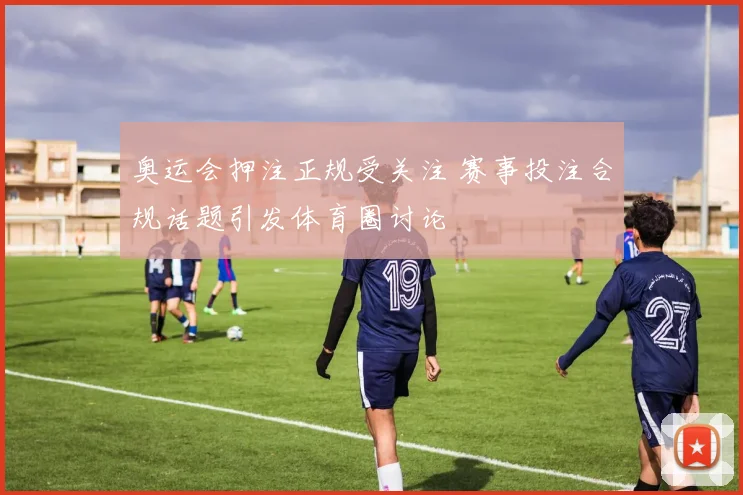 奥运会押注正规受关注 赛事投注合规话题引发体育圈讨论