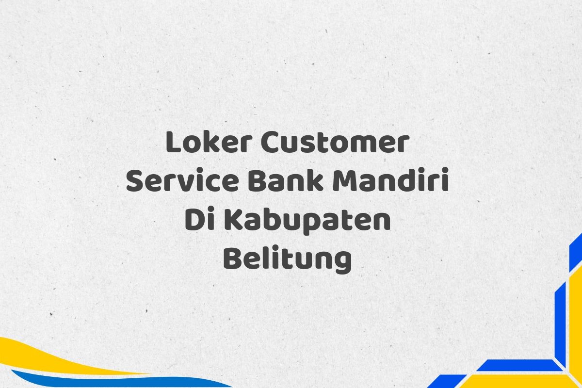 Loker Customer Service Bank Mandiri Di Kabupaten Belitung