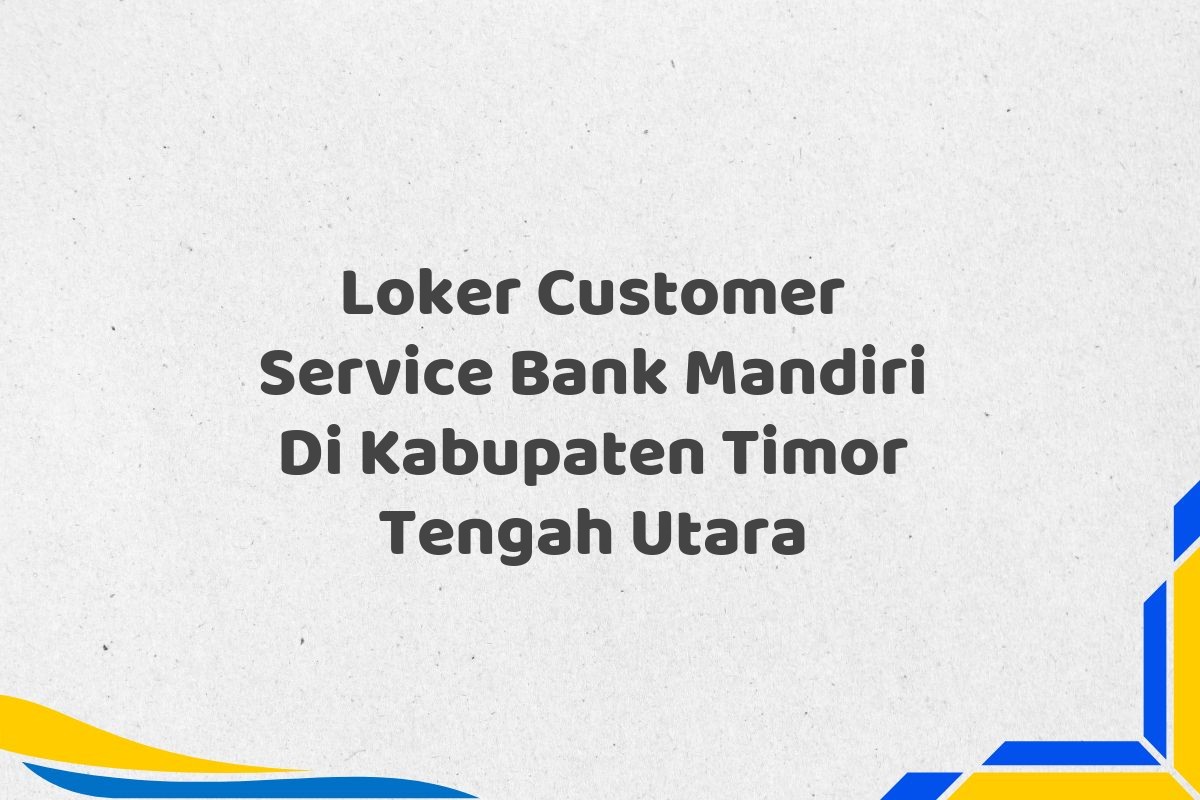 Loker Customer Service Bank Mandiri Di Kabupaten Timor Tengah Utara