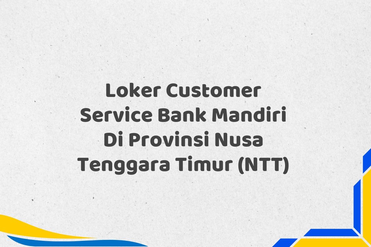 Loker Customer Service Bank Mandiri Di Provinsi Nusa Tenggara Timur (NTT)