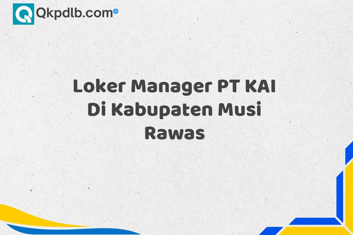 Loker Manager PT KAI Di Kabupaten Musi Rawas