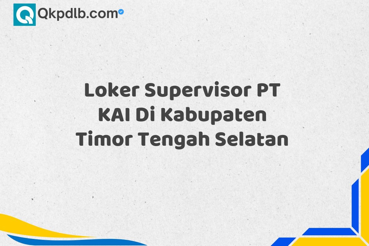 Loker Supervisor PT KAI Di Kabupaten Timor Tengah Selatan