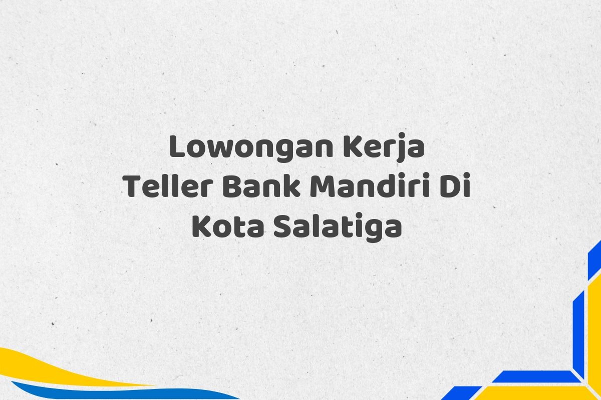 Lowongan Kerja Teller Bank Mandiri Di Kota Salatiga